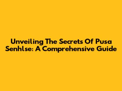 Unveiling The Secrets Of Pusa Senhlse: A Comprehensive Guide
