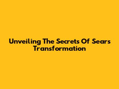 Unveiling The Secrets Of Sears' Transformation