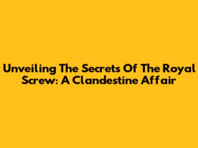 Unveiling The Secrets Of The Royal Screw: A Clandestine Affair