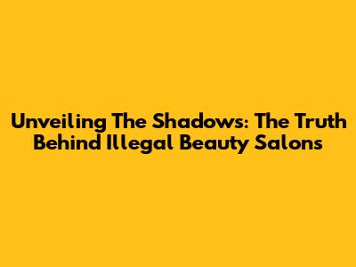 Unveiling The Shadows: The Truth Behind Illegal Beauty Salons