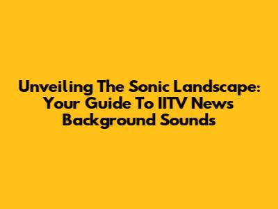 Unveiling The Sonic Landscape: Your Guide To IITV News Background Sounds
