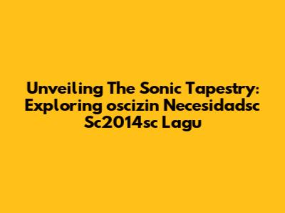 Unveiling The Sonic Tapestry: Exploring 'oscizin Necesidadsc Sc2014sc Lagu'