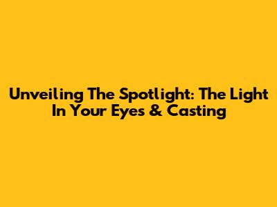 Unveiling The Spotlight: The Light In Your Eyes & Casting