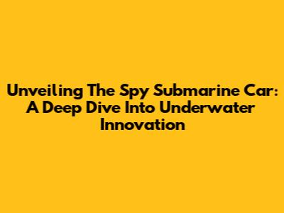 Unveiling The Spy Submarine Car: A Deep Dive Into Underwater Innovation