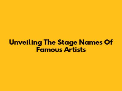 Unveiling The Stage Names Of Famous Artists