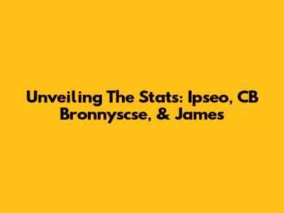 Unveiling The Stats: Ipseo, CB Bronnyscse, & James
