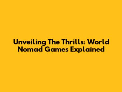 Unveiling The Thrills: World Nomad Games Explained