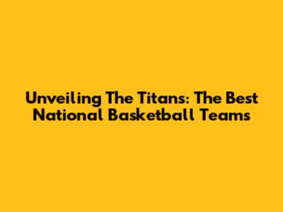 Unveiling The Titans: The Best National Basketball Teams