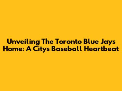 Unveiling The Toronto Blue Jays' Home: A City's Baseball Heartbeat