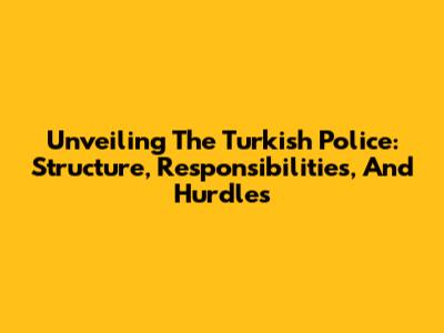 Unveiling The Turkish Police: Structure, Responsibilities, And Hurdles