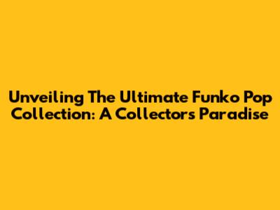Unveiling The Ultimate Funko Pop Collection: A Collector's Paradise