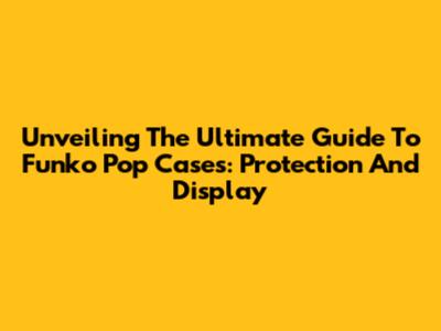 Unveiling The Ultimate Guide To Funko Pop Cases: Protection And Display