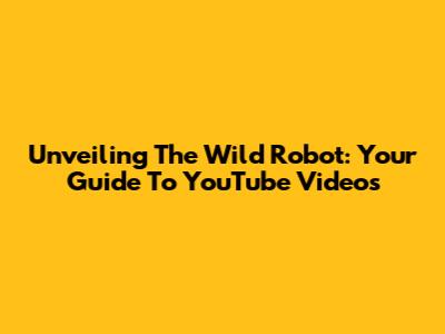 Unveiling The Wild Robot: Your Guide To YouTube Videos