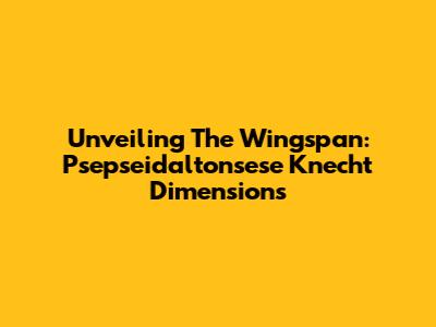 Unveiling The Wingspan: Psepseidaltonsese Knecht Dimensions