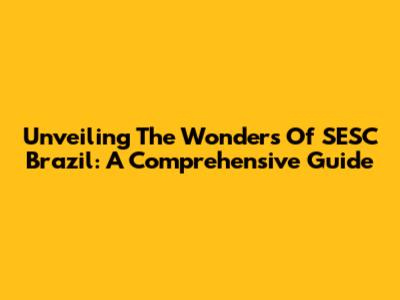 Unveiling The Wonders Of SESC Brazil: A Comprehensive Guide