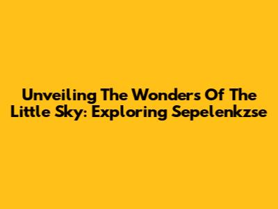 Unveiling The Wonders Of The Little Sky: Exploring Sepelenkzse