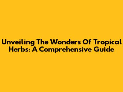 Unveiling The Wonders Of Tropical Herbs: A Comprehensive Guide