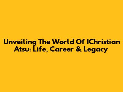 Unveiling The World Of IChristian Atsu: Life, Career & Legacy