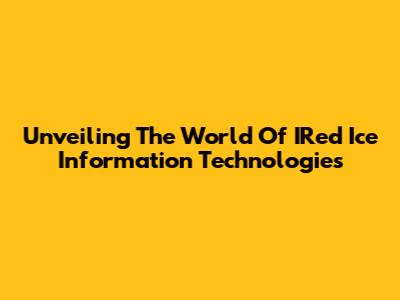 Unveiling The World Of IRed Ice Information Technologies