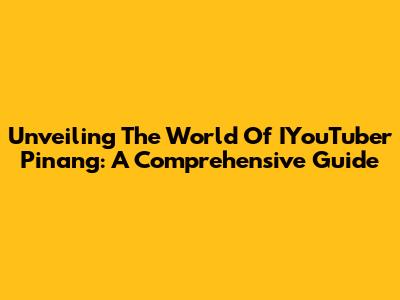 Unveiling The World Of IYouTuber Pinang: A Comprehensive Guide