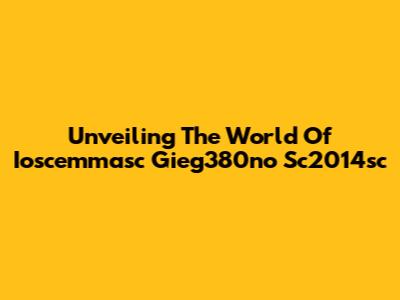 Unveiling The World Of Ioscemmasc Gieg380no Sc2014sc