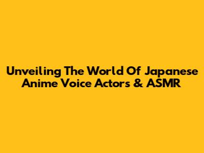 Unveiling The World Of Japanese Anime Voice Actors & ASMR