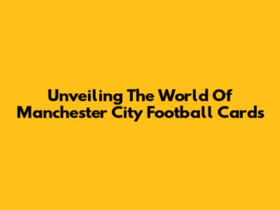 Unveiling The World Of Manchester City Football Cards