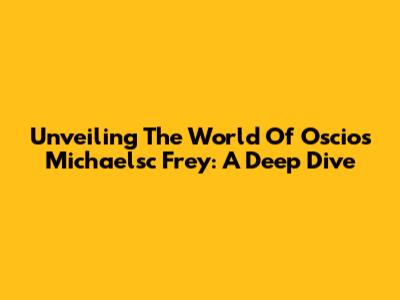 Unveiling The World Of Oscios Michaelsc Frey: A Deep Dive