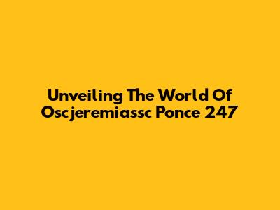 Unveiling The World Of Oscjeremiassc Ponce 247