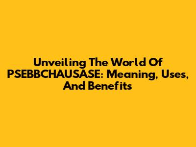 Unveiling The World Of PSEBBCHAUSASE: Meaning, Uses, And Benefits