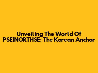 Unveiling The World Of PSEINORTHSE: The Korean Anchor