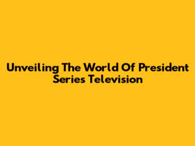 Unveiling The World Of President Series Television