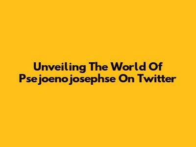 Unveiling The World Of Psejoenojosephse On Twitter