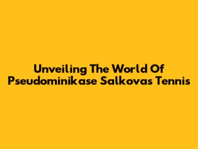 Unveiling The World Of Pseudominikase Salkova's Tennis