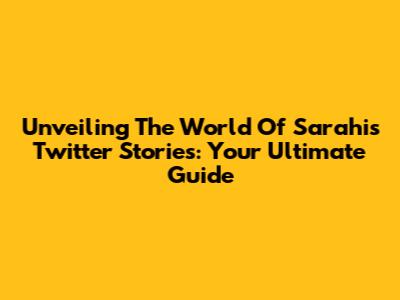 Unveiling The World Of Sarahi's Twitter Stories: Your Ultimate Guide