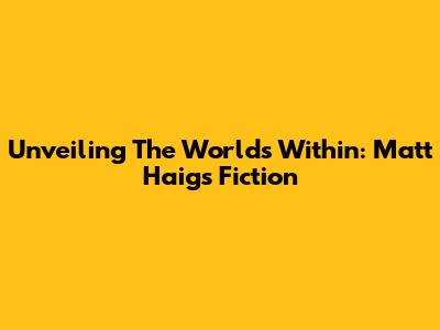 Unveiling The Worlds Within: Matt Haig's Fiction