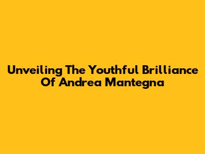 Unveiling The Youthful Brilliance Of Andrea Mantegna