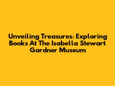 Unveiling Treasures: Exploring Books At The Isabella Stewart Gardner Museum