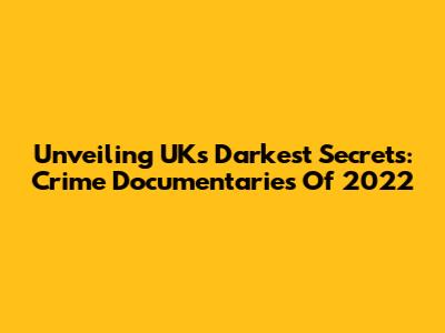Unveiling UK's Darkest Secrets: Crime Documentaries Of 2022