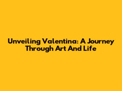 Unveiling Valentina: A Journey Through Art And Life