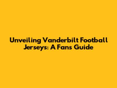 Unveiling Vanderbilt Football Jerseys: A Fan's Guide