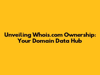 Unveiling Whois.com Ownership: Your Domain Data Hub