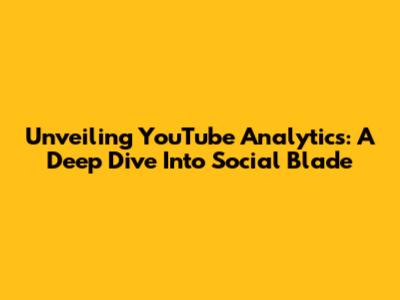 Unveiling YouTube Analytics: A Deep Dive Into Social Blade