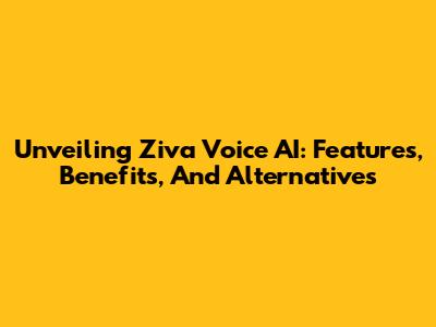 Unveiling Ziva Voice AI: Features, Benefits, And Alternatives