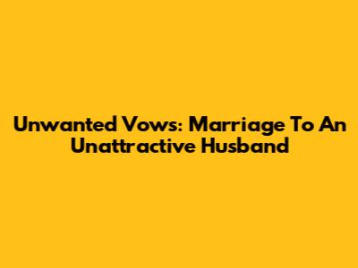 Unwanted Vows: Marriage To An Unattractive Husband