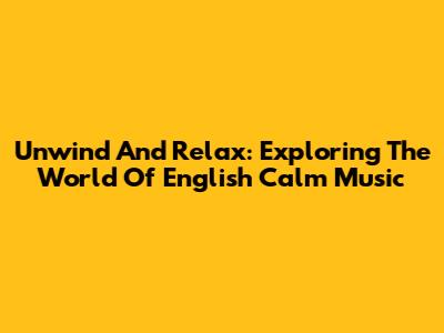 Unwind And Relax: Exploring The World Of English Calm Music