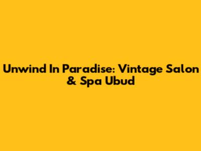 Unwind In Paradise: Vintage Salon & Spa Ubud
