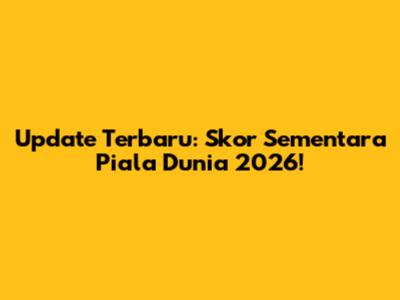 Update Terbaru: Skor Sementara Piala Dunia 2026!