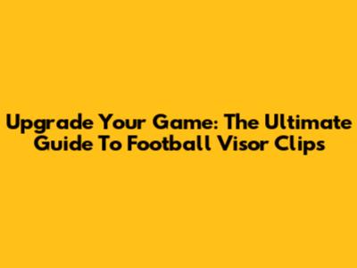 Upgrade Your Game: The Ultimate Guide To Football Visor Clips