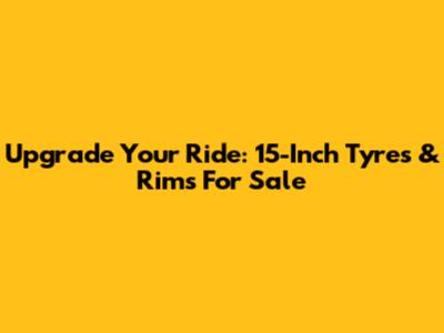 Upgrade Your Ride: 15-Inch Tyres & Rims For Sale